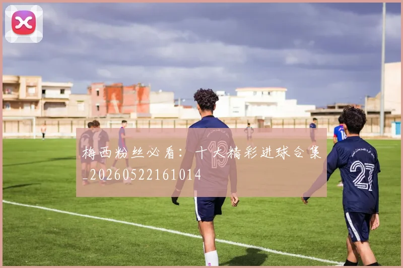 梅西粉丝必看：十大精彩进球合集_20260522161014