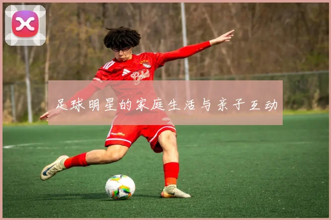 足球明星的家庭生活与亲子互动
