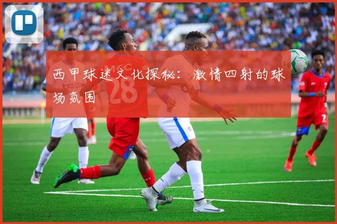 西甲球迷文化探秘:激情四射的球场氛围