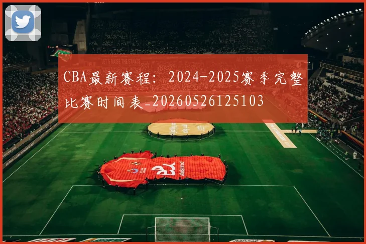 CBA最新赛程：2024-2025赛季完整比赛时间表_20260526125103