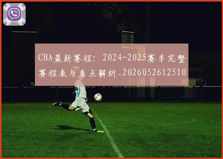CBA最新赛程：2024-2025赛季完整赛程表与看点解析_20260526125103