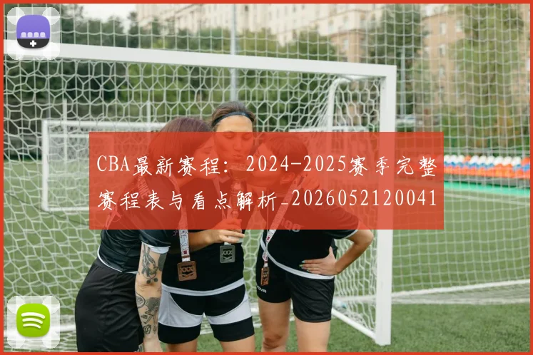 CBA最新赛程：2024-2025赛季完整赛程表与看点解析_20260521200410