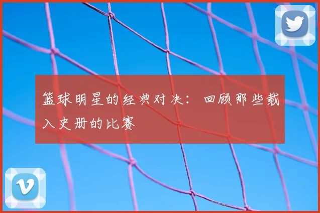 篮球明星的经典对决:回顾那些载入史册的比赛
