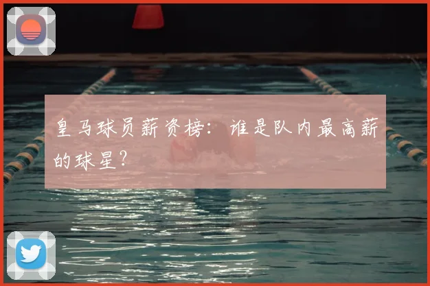 皇马球员薪资榜：谁是队内最高薪的球星？