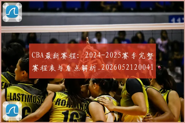 CBA最新赛程：2024-2025赛季完整赛程表与看点解析_20260521200410