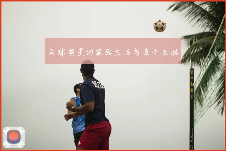 足球明星的家庭生活与亲子互动