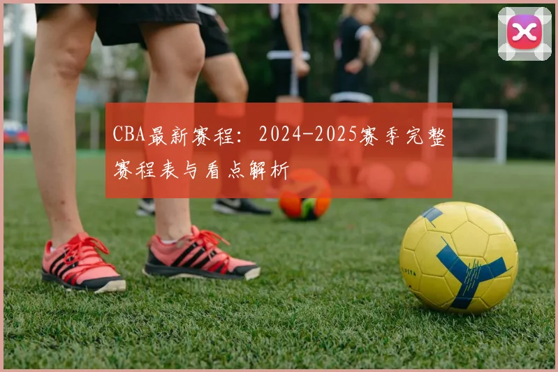 CBA最新赛程：2024-2025赛季完整赛程表与看点解析