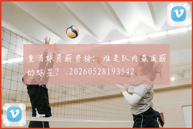 皇马球员薪资榜:谁是队内最高薪的球星?_20260528193542