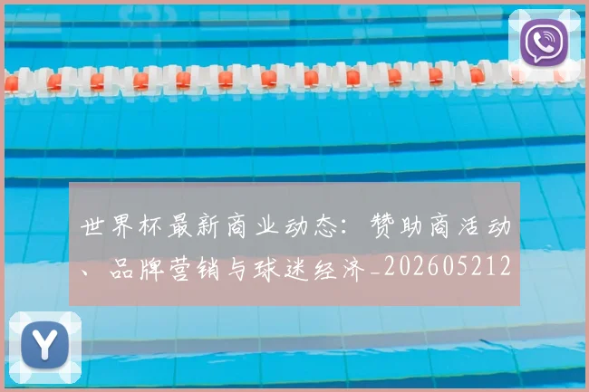 世界杯最新商业动态：赞助商活动、品牌营销与球迷经济_20260521201643