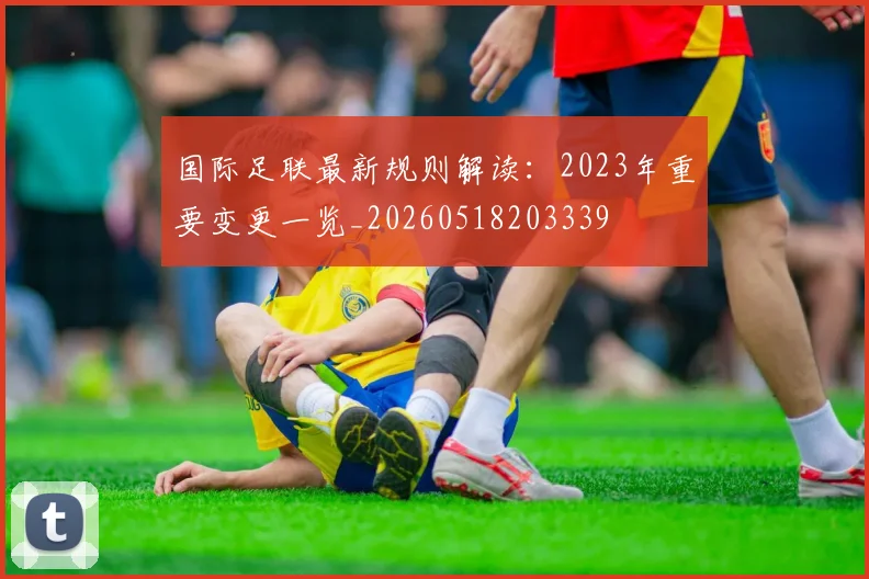 国际足联最新规则解读：2023年重要变更一览_20260518203339