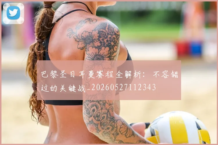 巴黎圣日耳曼赛程全解析：不容错过的关键战_20260527112343