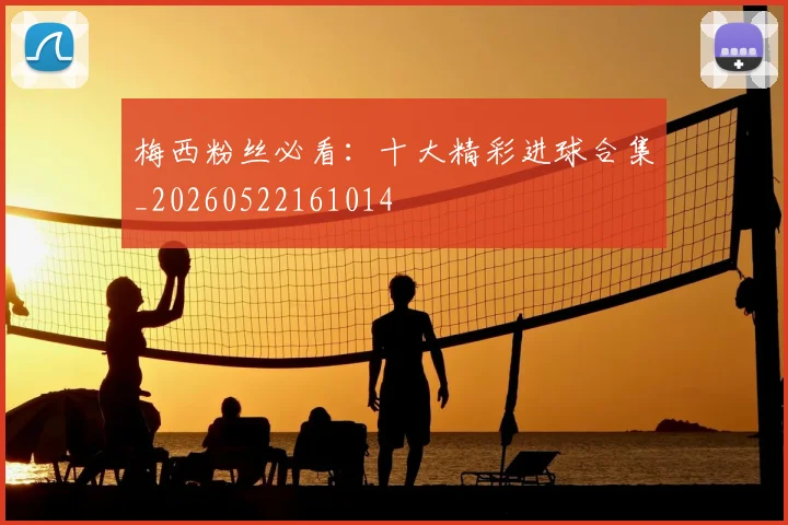 梅西粉丝必看：十大精彩进球合集_20260522161014