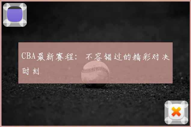 CBA最新赛程：不容错过的精彩对决时刻