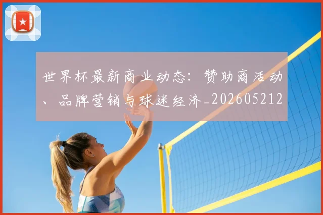 世界杯最新商业动态：赞助商活动、品牌营销与球迷经济_20260521201643