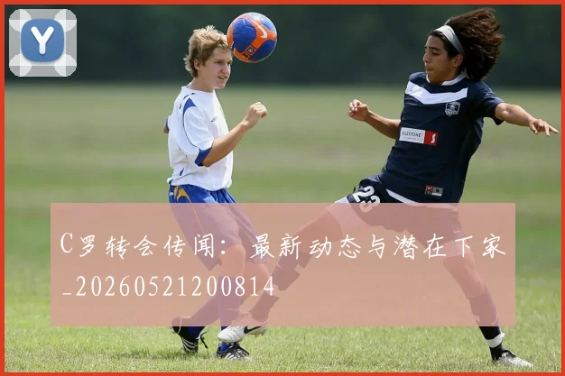 C罗转会传闻:最新动态与潜在下家_20260521200814